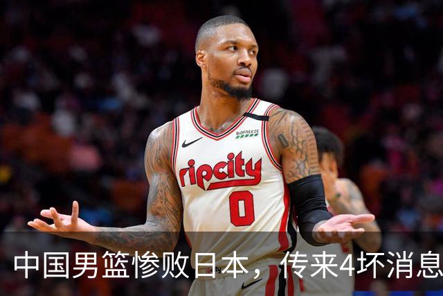 中国男篮惨败日本，传来4坏消息1好消息，防守崩盘，郭士强承压